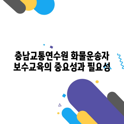 충남교통연수원 화물운송자 보수교육의 중요성과 필요성