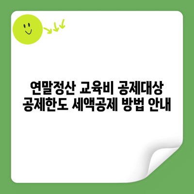 연말정산 교육비 공제대상 공제한도 세액공제 방법 안내