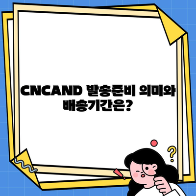 CNCAND 발송준비 의미와 배송기간은?