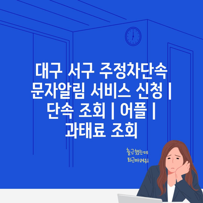 대구 서구 주정차단속 문자알림 서비스 신청 | 단속 조회 | 어플 | 과태료 조회