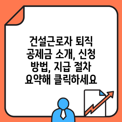 건설근로자 퇴직 공제금 소개, 신청 방법, 지급 절차 요약해 클릭하세요