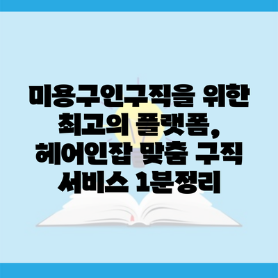 미용구인구직을 위한 최고의 플랫폼, 헤어인잡 맞춤 구직 서비스 1분정리