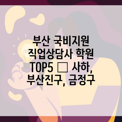 부산 국비지원 직업상담사 학원 TOP5 – 사하, 부산진구, 금정구