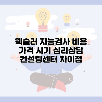 웩슬러 지능검사 비용 가격 시기 심리상담 컨설팅센터 차이점