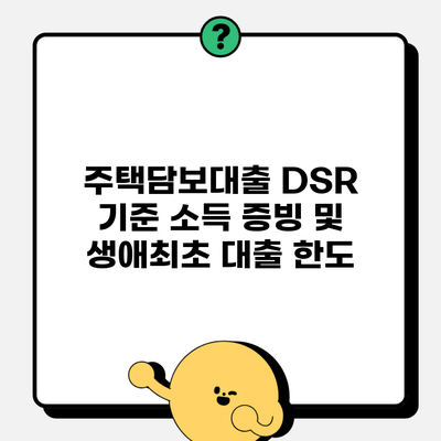 주택담보대출 DSR 기준 소득 증빙 및 생애최초 대출 한도