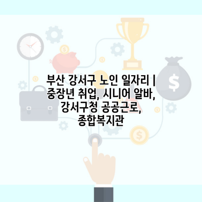 부산 강서구 노인 일자리 | 중장년 취업, 시니어 알바, 강서구청 공공근로, 종합복지관