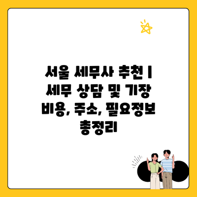 서울 세무사 추천 | 세무 상담 및 기장 비용, 주소, 필요정보 총정리