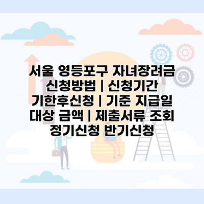 서울 영등포구 자녀장려금 신청방법 | 신청기간 기한후신청 | 기준 지급일 대상 금액 | 제출서류 조회 정기신청 반기신청