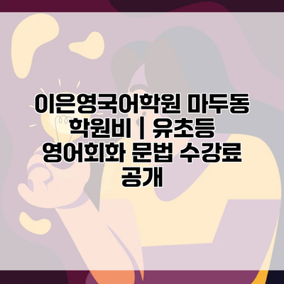 이은영국어학원 마두동 학원비 | 유초등 영어회화 문법 수강료 공개