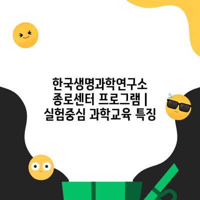 한국생명과학연구소 종로센터 프로그램 | 실험중심 과학교육 특징