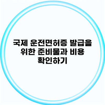 국제 운전면허증 발급을 위한 준비물과 비용 확인하기