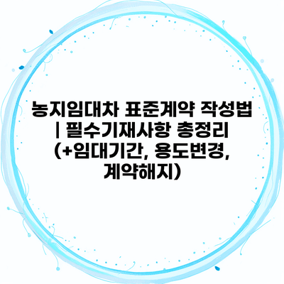 농지임대차 표준계약 작성법 | 필수기재사항 총정리 (+임대기간, 용도변경, 계약해지)