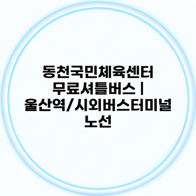 동천국민체육센터 무료셔틀버스 | 울산역/시외버스터미널 노선