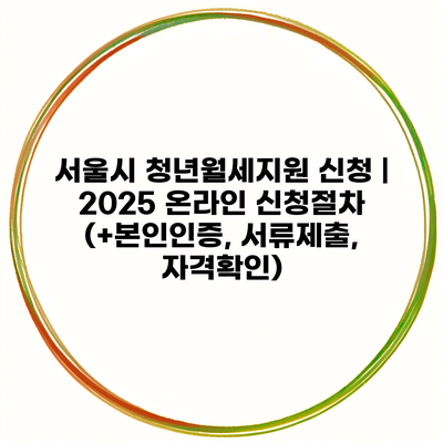 서울시 청년월세지원 신청 | 2025 온라인 신청절차 (+본인인증, 서류제출, 자격확인)