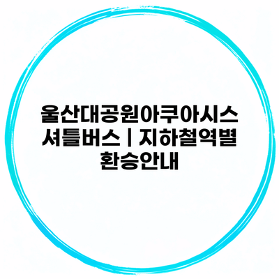 울산대공원아쿠아시스 셔틀버스 | 지하철역별 환승안내