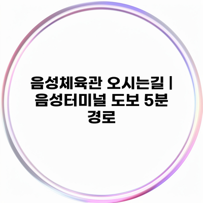 음성체육관 오시는길 | 음성터미널 도보 5분 경로