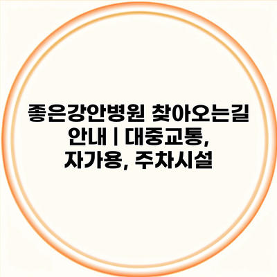 좋은강안병원 찾아오는길 안내 | 대중교통, 자가용, 주차시설