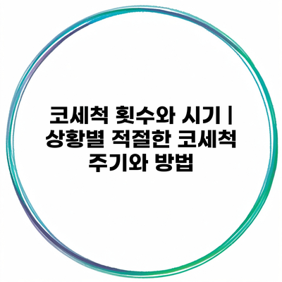 코세척 횟수와 시기 | 상황별 적절한 코세척 주기와 방법