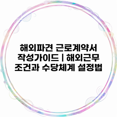 해외파견 근로계약서 작성가이드 | 해외근무 조건과 수당체계 설정법