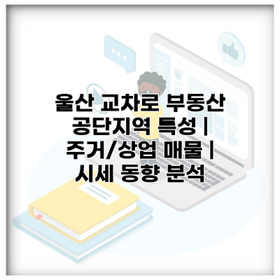 울산 교차로 부동산 공단지역 특성 | 주거/상업 매물 | 시세 동향 분석