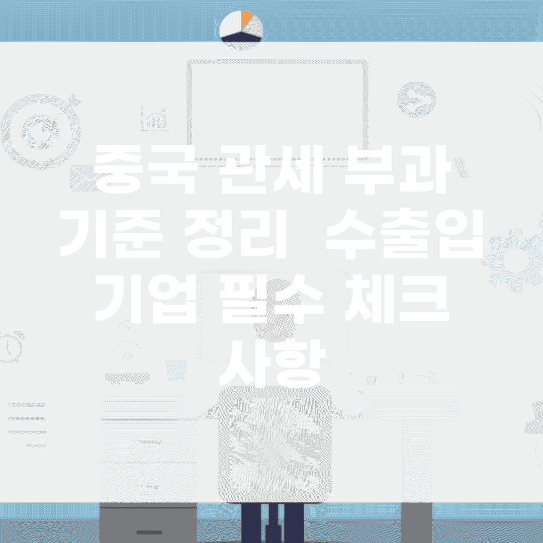 중국 관세 부과 기준 정리 | 수출입 기업 필수 체크 사항