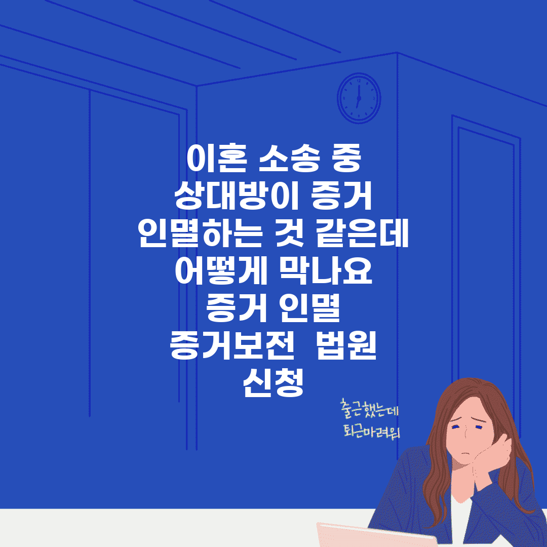 이혼 소송 중 상대방이 증거 인멸하는 것 같은데 어떻게 막나요 | 증거 인멸 | 증거보전 | 법원 신청