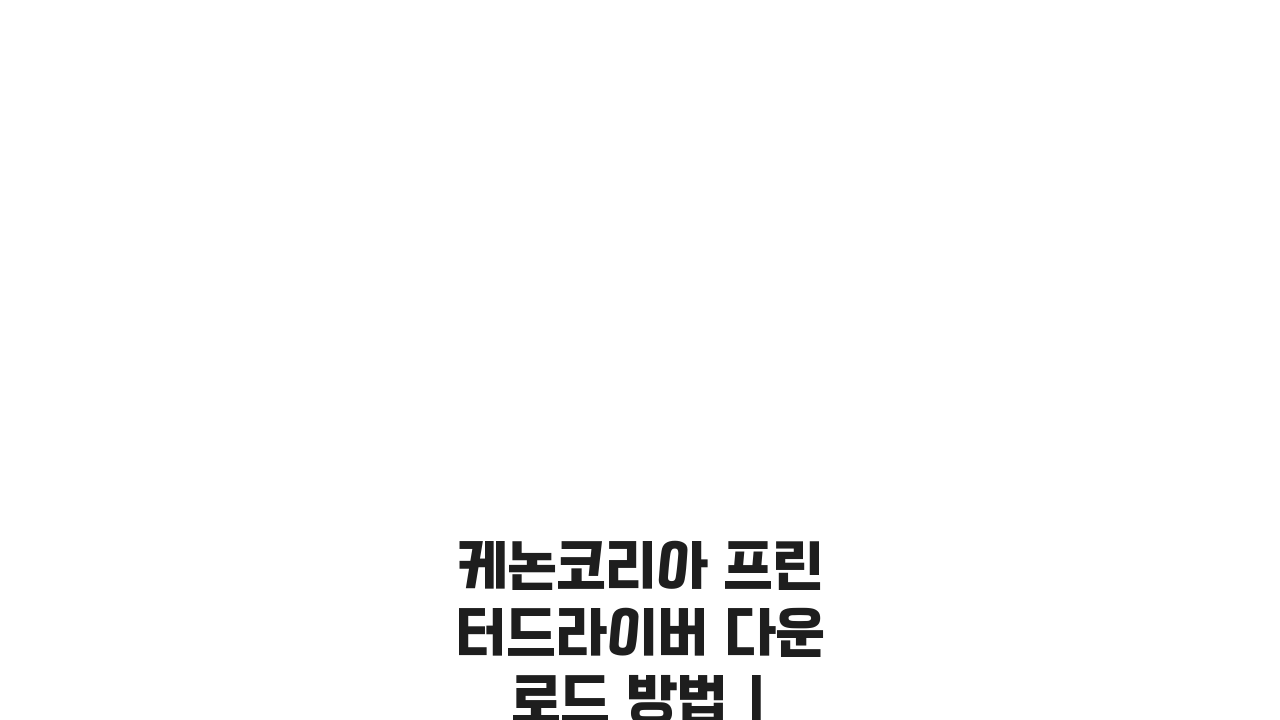 케논코리아 프린터드라이버 다운로드 방법 | 모델별 설치 팁 | 스캔 기능 설정 완벽 가이드