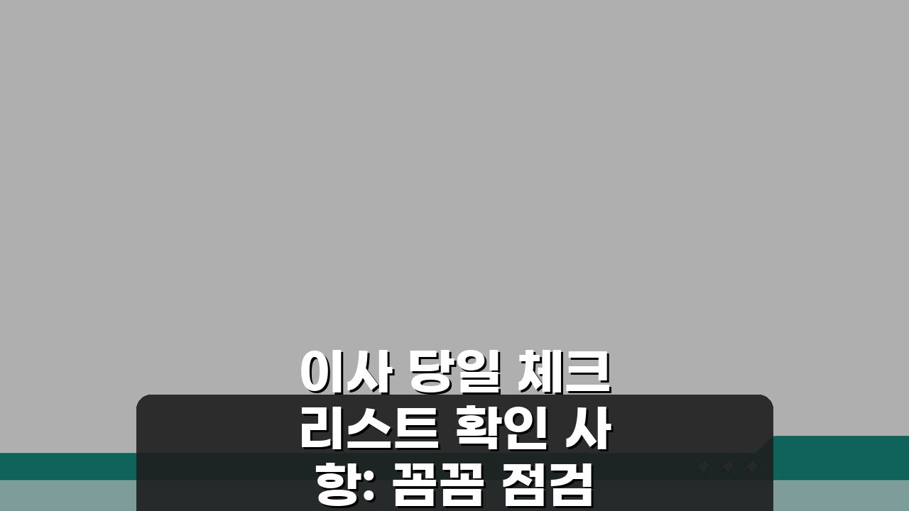 이사 당일 체크리스트 확인 사항: 꼼꼼 점검 항목 10가지