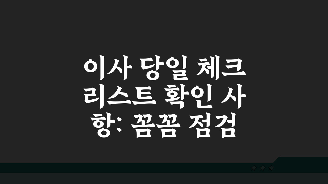 이사 당일 체크리스트 확인 사항: 꼼꼼 점검 항목 10가지